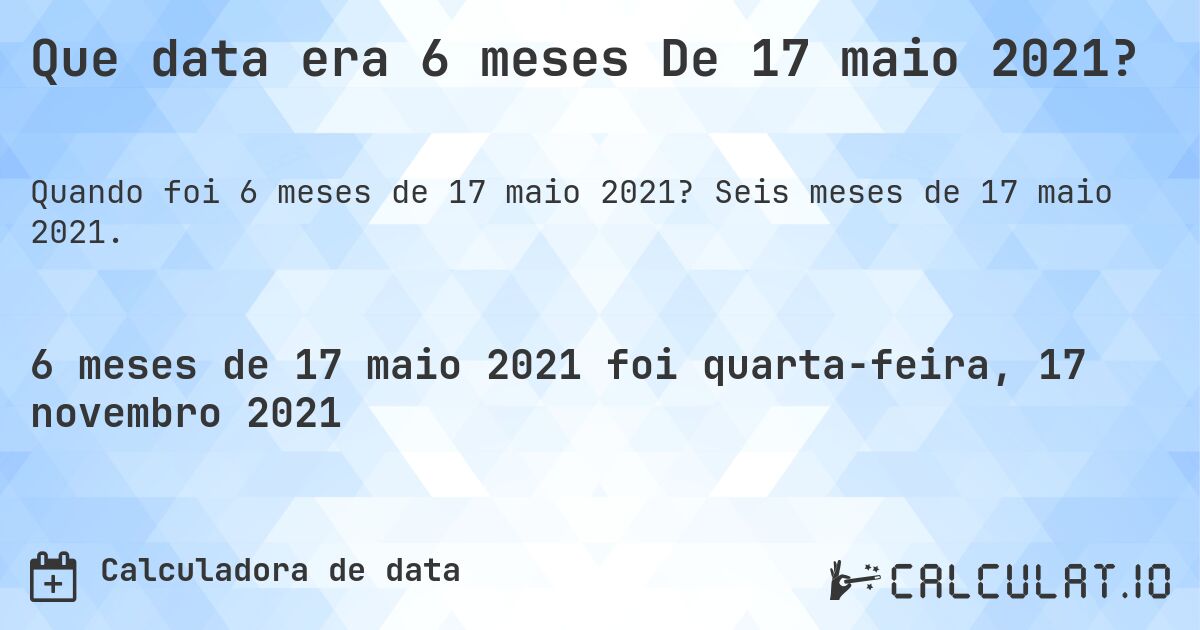 Que data era 6 meses De 17 maio 2021?. Seis meses de 17 maio 2021.