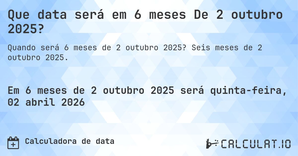 Que data será em 6 meses De 2 outubro 2025?. Seis meses de 2 outubro 2025.