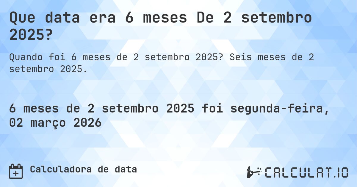 Que data era 6 meses De 2 setembro 2025?. Seis meses de 2 setembro 2025.