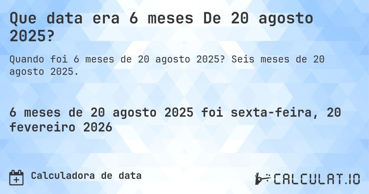 Que data era 6 meses De 20 agosto 2025?. Seis meses de 20 agosto 2025.
