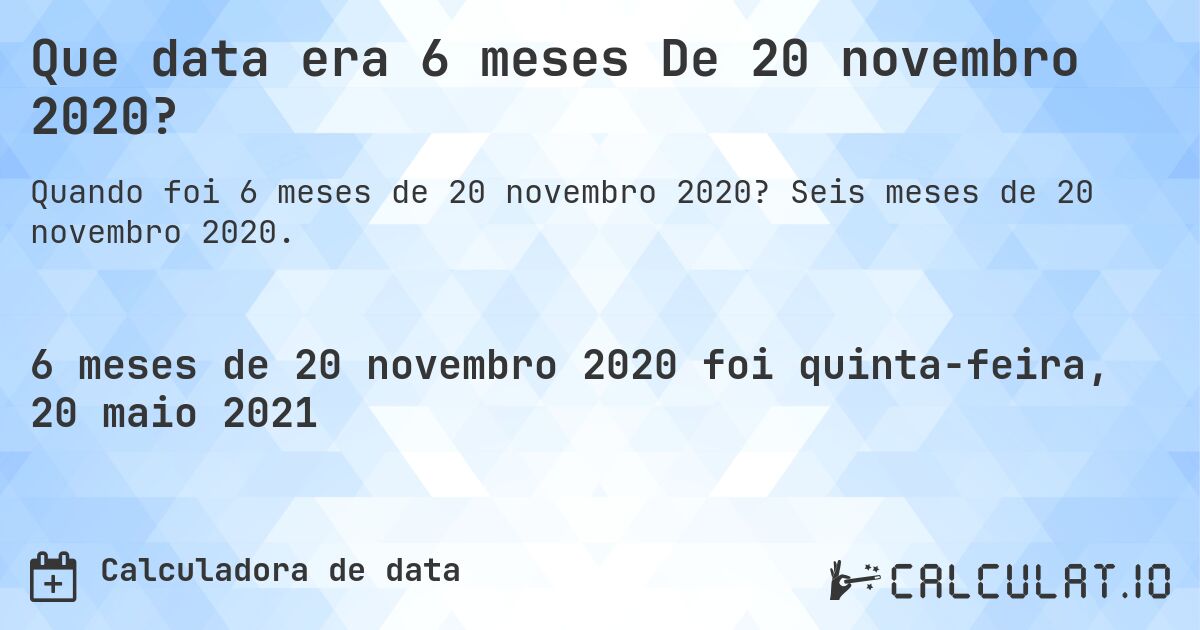 Que data era 6 meses De 20 novembro 2020?. Seis meses de 20 novembro 2020.