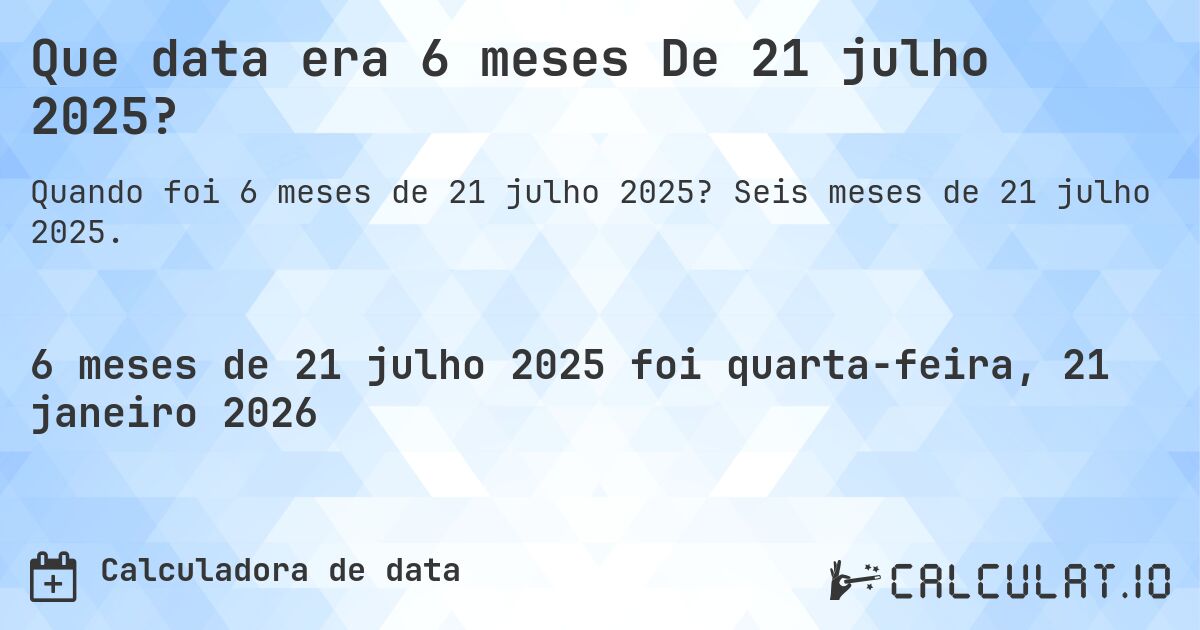 Que data era 6 meses De 21 julho 2025?. Seis meses de 21 julho 2025.