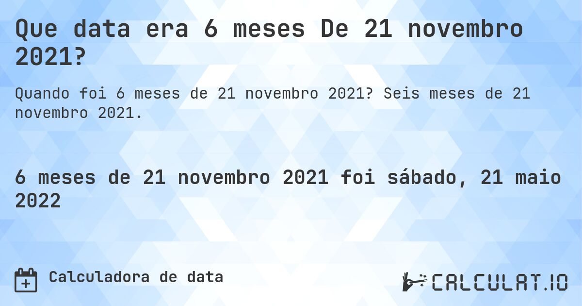Que data era 6 meses De 21 novembro 2021?. Seis meses de 21 novembro 2021.
