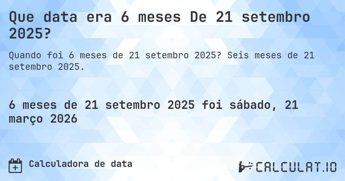 Que data era 6 meses De 21 setembro 2025?. Seis meses de 21 setembro 2025.