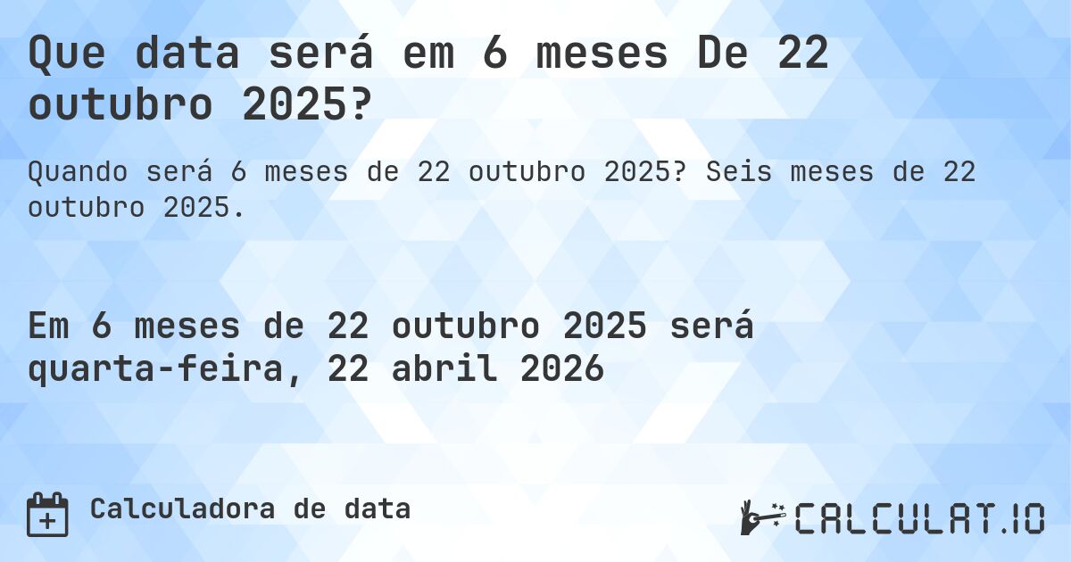 Que data será em 6 meses De 22 outubro 2025?. Seis meses de 22 outubro 2025.