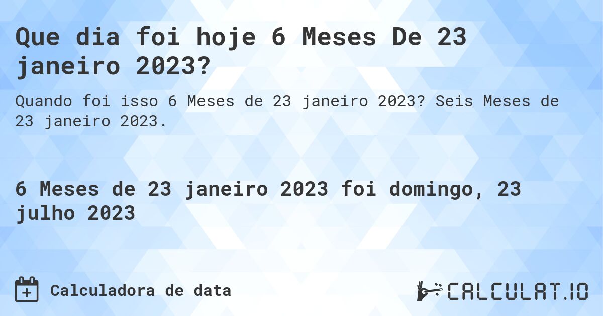 Que dia foi hoje 6 Meses De 23 janeiro 2023?. Seis Meses de 23 janeiro 2023.