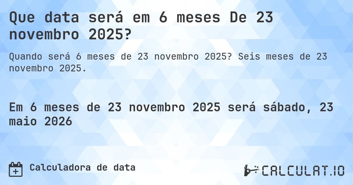 Que data será em 6 meses De 23 novembro 2025?. Seis meses de 23 novembro 2025.