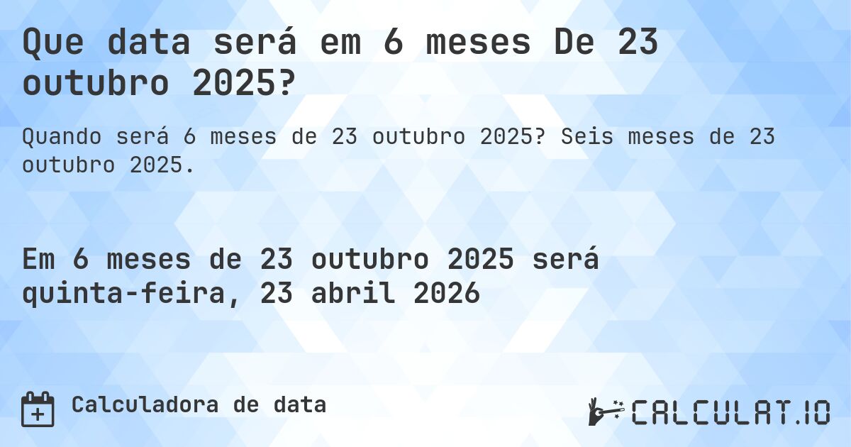 Que data será em 6 meses De 23 outubro 2025?. Seis meses de 23 outubro 2025.