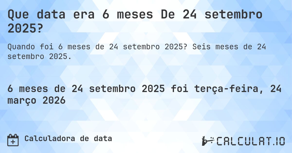 Que data era 6 meses De 24 setembro 2025?. Seis meses de 24 setembro 2025.