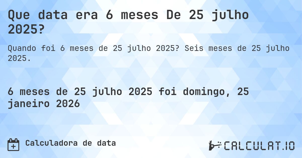 Que data era 6 meses De 25 julho 2025?. Seis meses de 25 julho 2025.