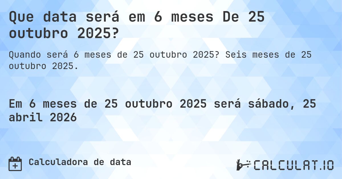 Que data será em 6 meses De 25 outubro 2025?. Seis meses de 25 outubro 2025.