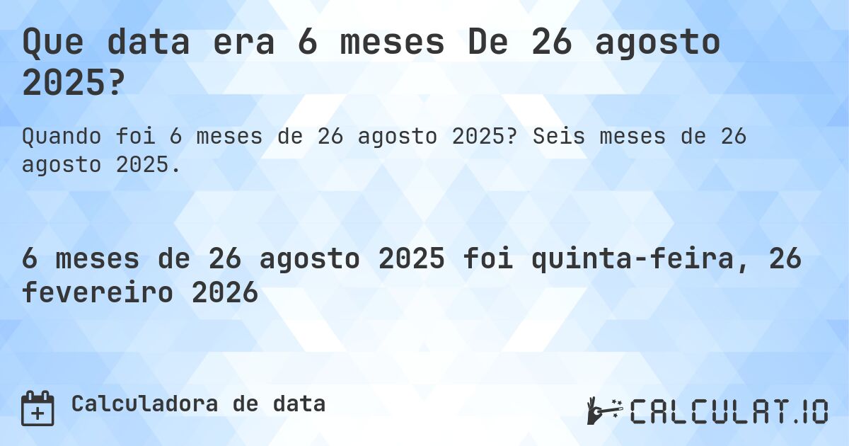 Que data era 6 meses De 26 agosto 2025?. Seis meses de 26 agosto 2025.