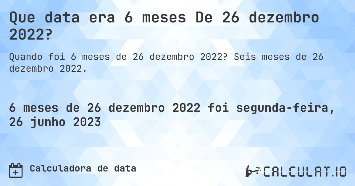 Que data era 6 meses De 26 dezembro 2022?. Seis meses de 26 dezembro 2022.