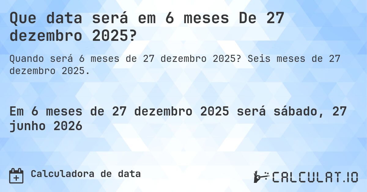 Que data será em 6 meses De 27 dezembro 2025?. Seis meses de 27 dezembro 2025.