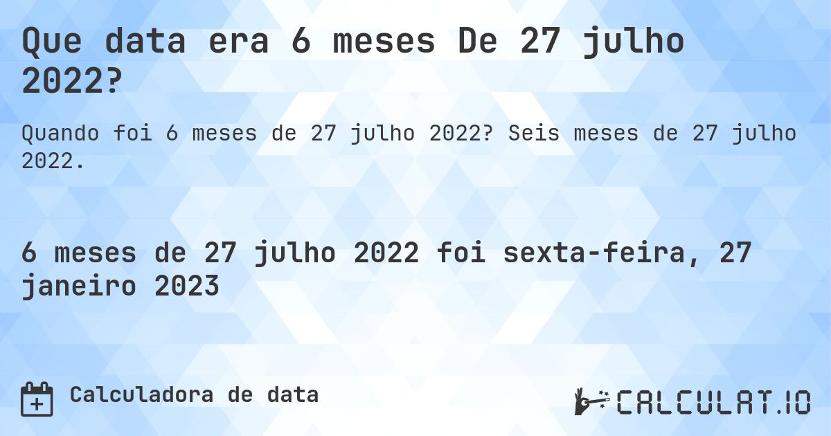 Que data era 6 meses De 27 julho 2022?. Seis meses de 27 julho 2022.