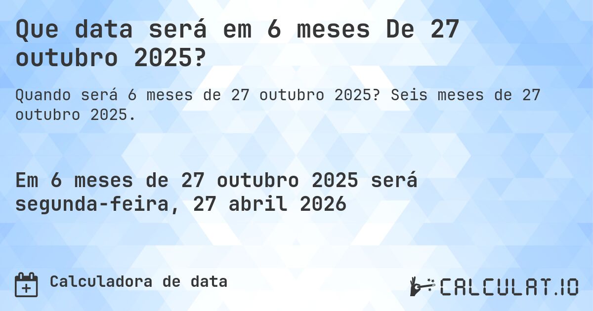 Que data será em 6 meses De 27 outubro 2025?. Seis meses de 27 outubro 2025.