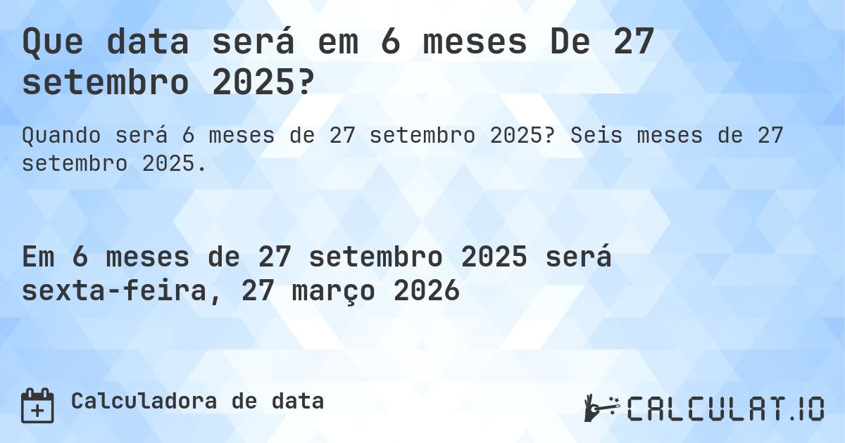 Que data será em 6 meses De 27 setembro 2025?. Seis meses de 27 setembro 2025.