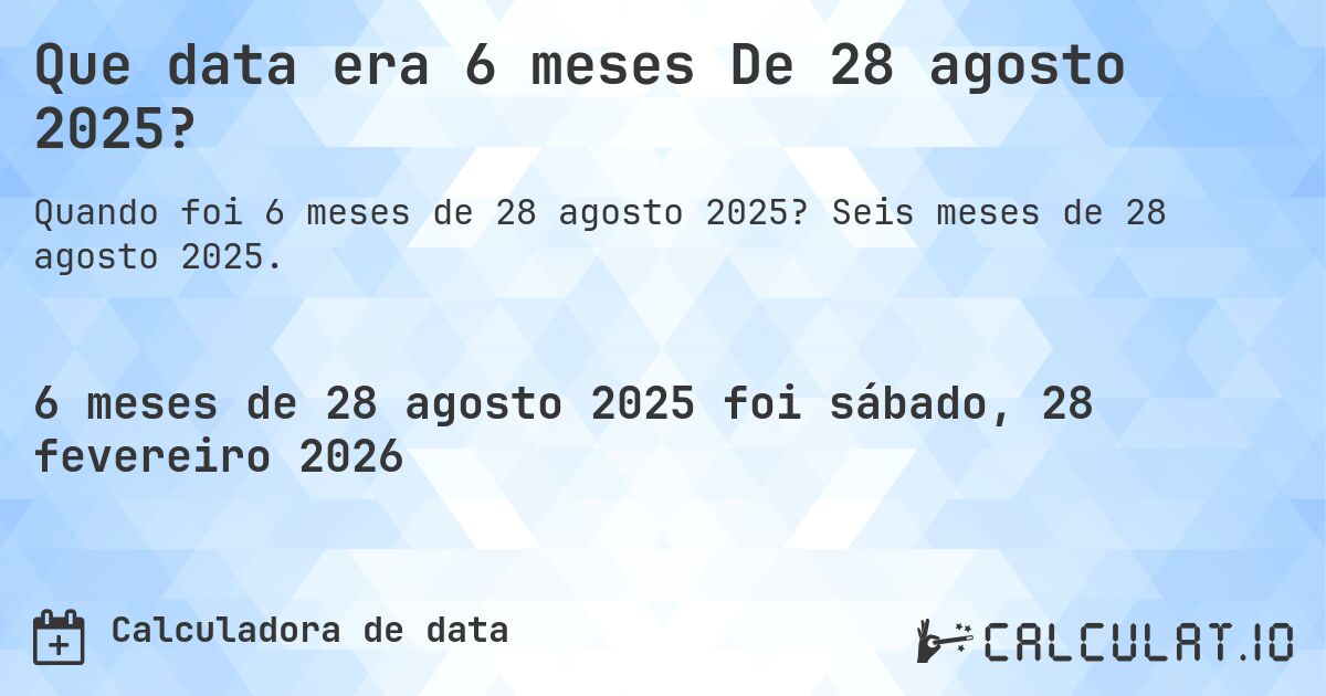 Que data era 6 meses De 28 agosto 2025?. Seis meses de 28 agosto 2025.