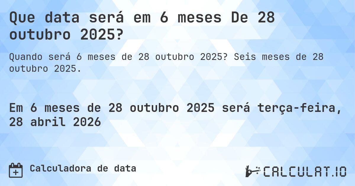 Que data será em 6 meses De 28 outubro 2025?. Seis meses de 28 outubro 2025.