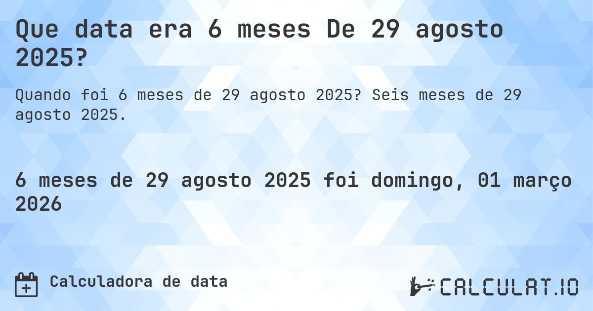 Que data era 6 meses De 29 agosto 2025?. Seis meses de 29 agosto 2025.