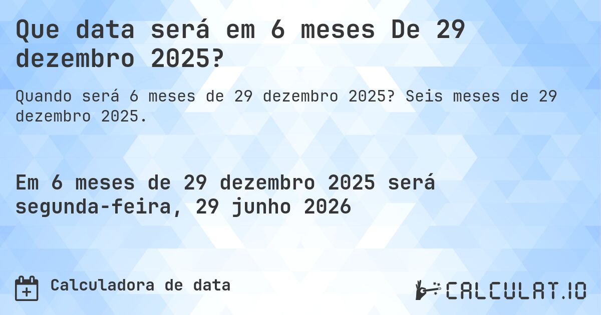Que data será em 6 meses De 29 dezembro 2025?. Seis meses de 29 dezembro 2025.