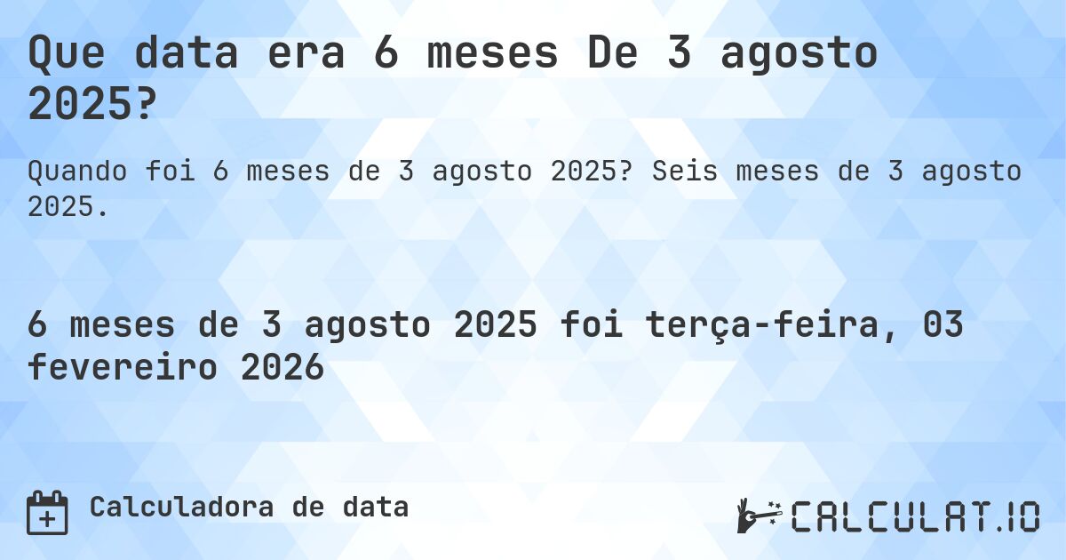 Que data era 6 meses De 3 agosto 2025?. Seis meses de 3 agosto 2025.