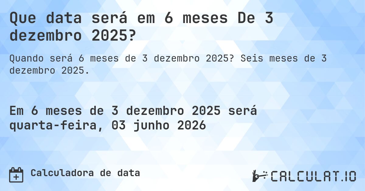 Que data será em 6 meses De 3 dezembro 2025?. Seis meses de 3 dezembro 2025.