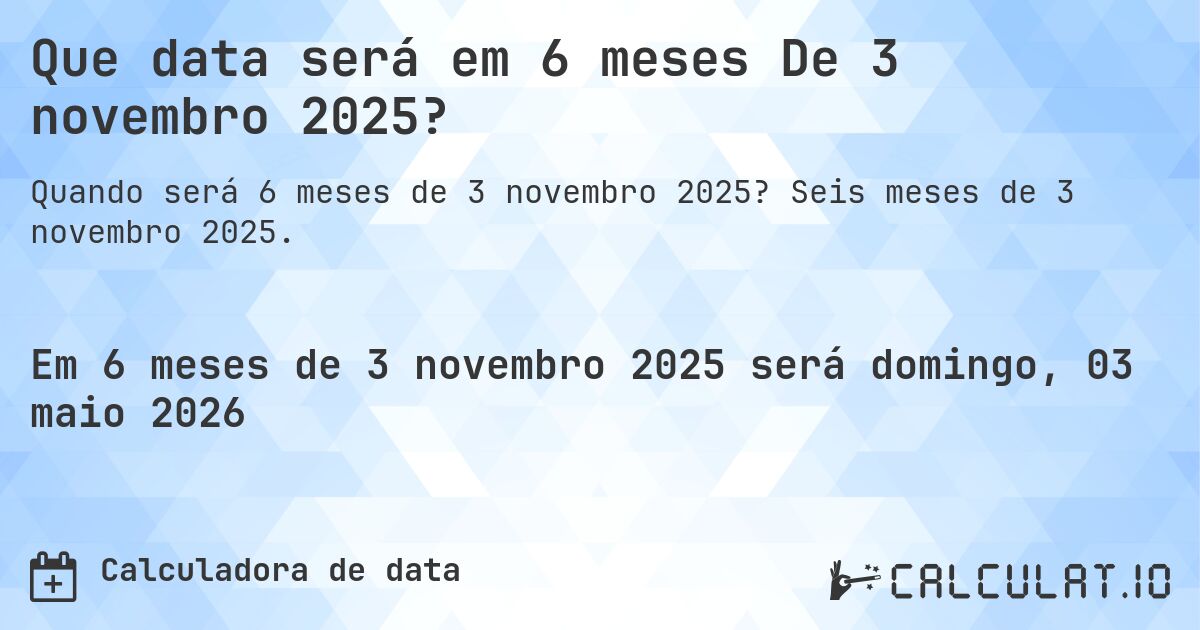 Que data será em 6 meses De 3 novembro 2025?. Seis meses de 3 novembro 2025.
