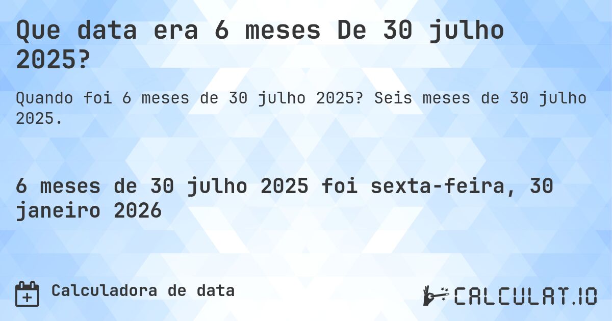 Que data era 6 meses De 30 julho 2025?. Seis meses de 30 julho 2025.