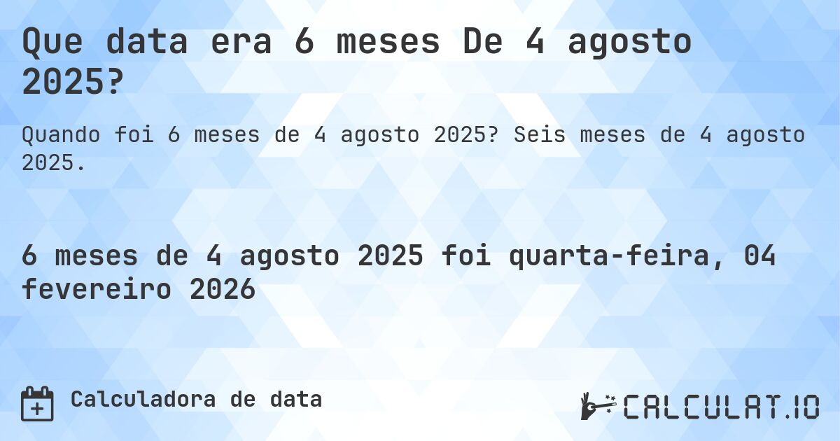 Que data era 6 meses De 4 agosto 2025?. Seis meses de 4 agosto 2025.