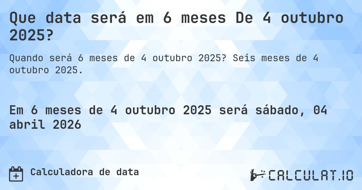 Que data será em 6 meses De 4 outubro 2025?. Seis meses de 4 outubro 2025.