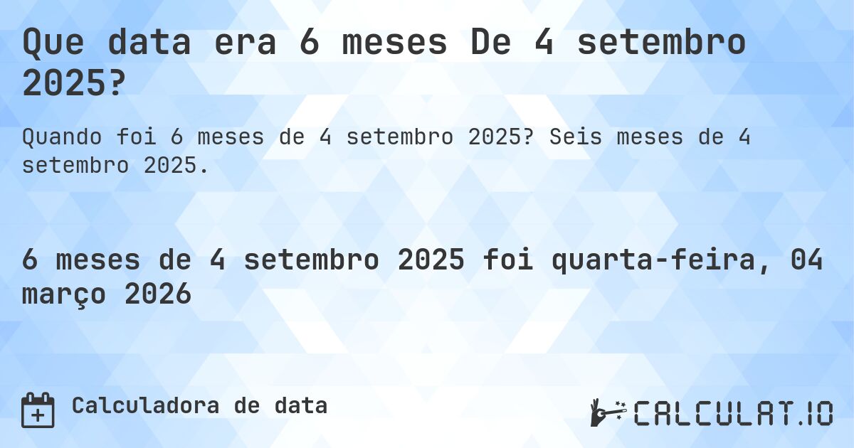 Que data era 6 meses De 4 setembro 2025?. Seis meses de 4 setembro 2025.
