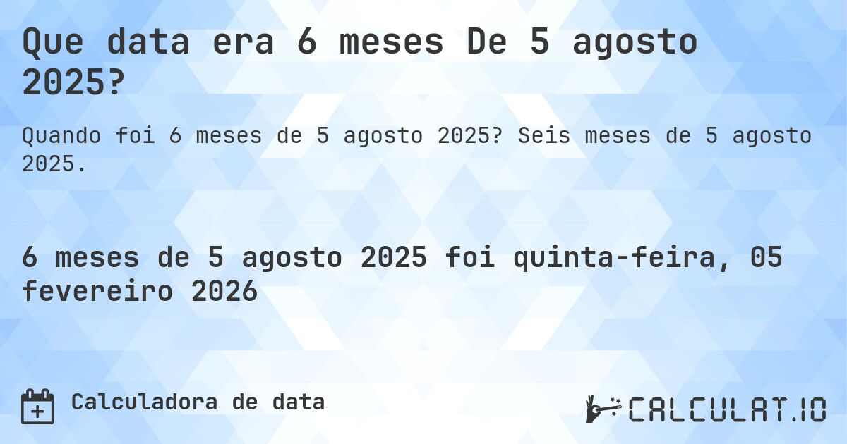 Que data era 6 meses De 5 agosto 2025?. Seis meses de 5 agosto 2025.