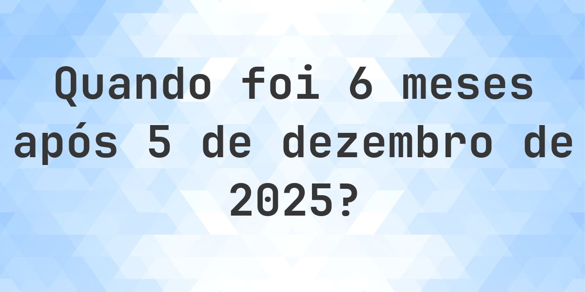 Que data será em 6 meses De 5 dezembro 2025? - Calculatio