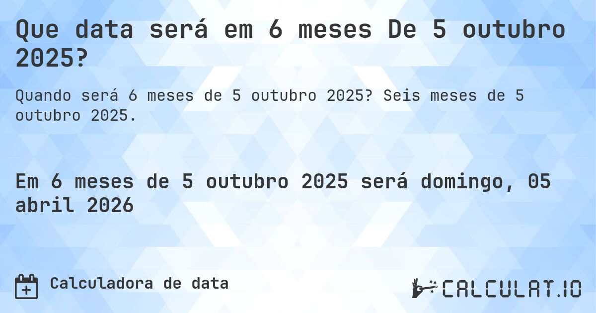 Que data será em 6 meses De 5 outubro 2025?. Seis meses de 5 outubro 2025.