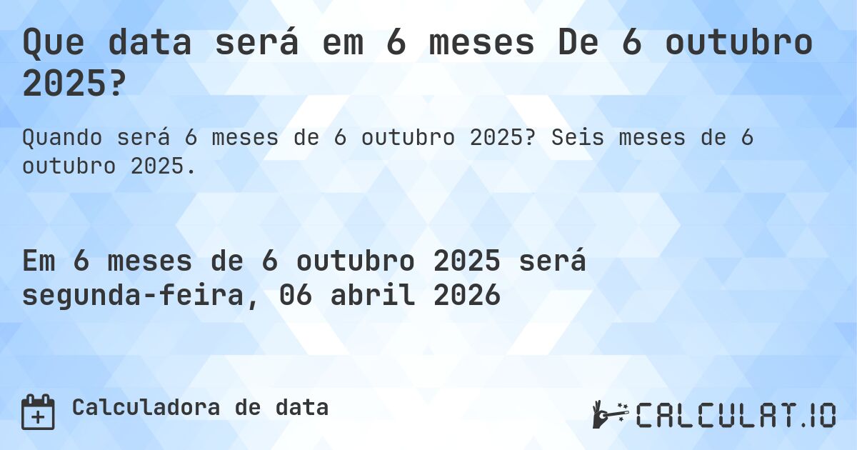 Que data será em 6 meses De 6 outubro 2025?. Seis meses de 6 outubro 2025.