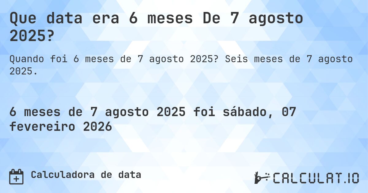 Que data era 6 meses De 7 agosto 2025?. Seis meses de 7 agosto 2025.