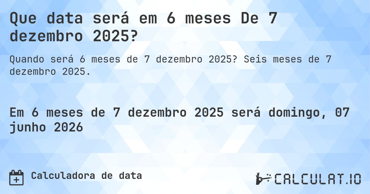Que data será em 6 meses De 7 dezembro 2025?. Seis meses de 7 dezembro 2025.