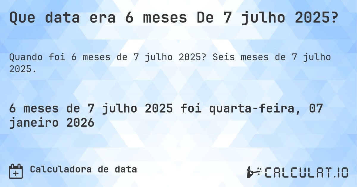 Que data era 6 meses De 7 julho 2025?. Seis meses de 7 julho 2025.