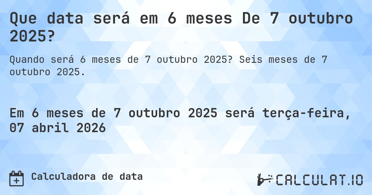 Que data será em 6 meses De 7 outubro 2025?. Seis meses de 7 outubro 2025.