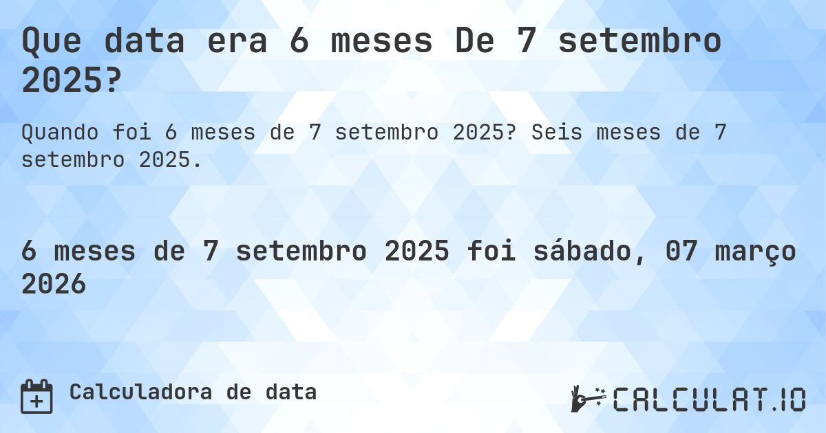 Que data era 6 meses De 7 setembro 2025?. Seis meses de 7 setembro 2025.