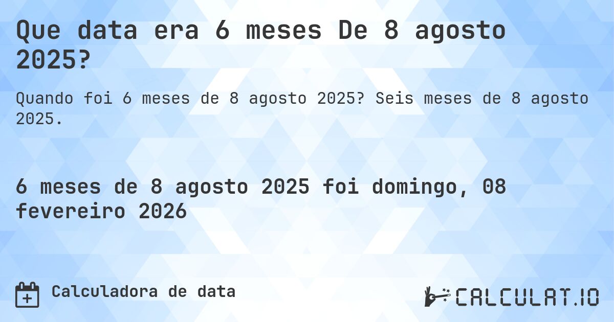 Que data era 6 meses De 8 agosto 2025?. Seis meses de 8 agosto 2025.