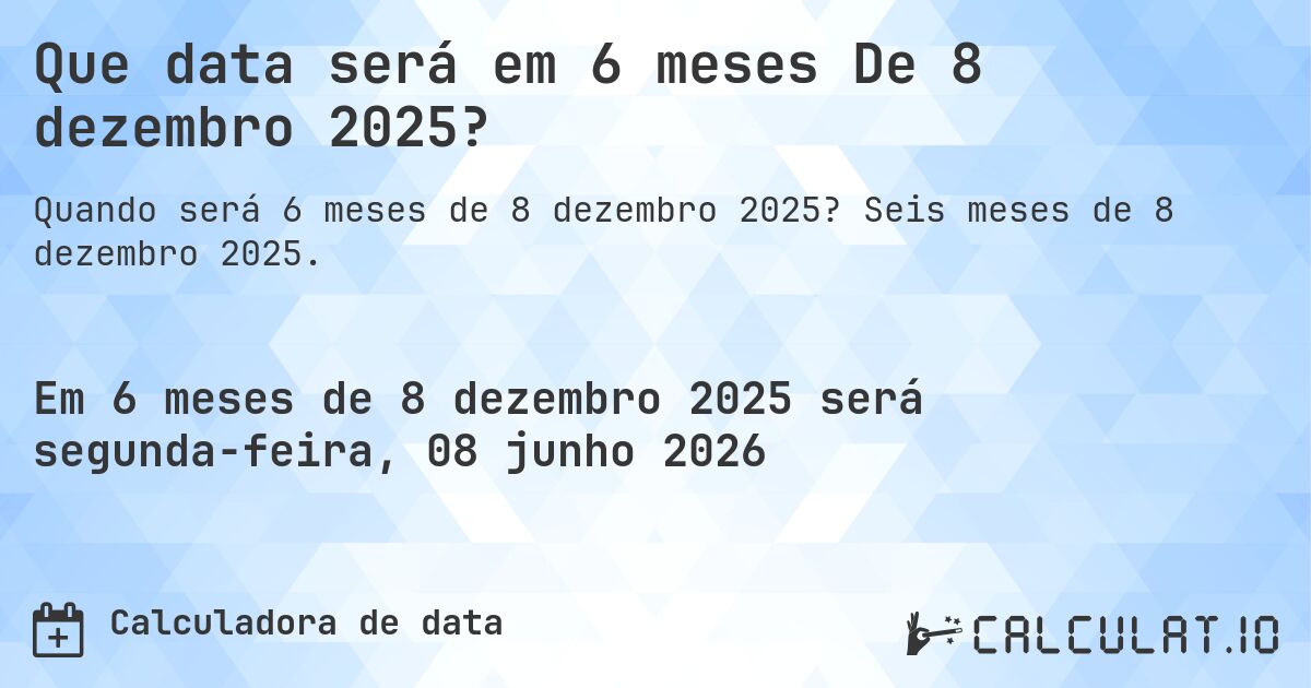 Que data será em 6 meses De 8 dezembro 2025?. Seis meses de 8 dezembro 2025.