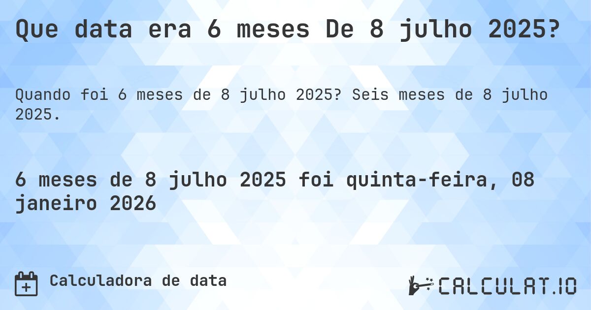 Que data era 6 meses De 8 julho 2025?. Seis meses de 8 julho 2025.