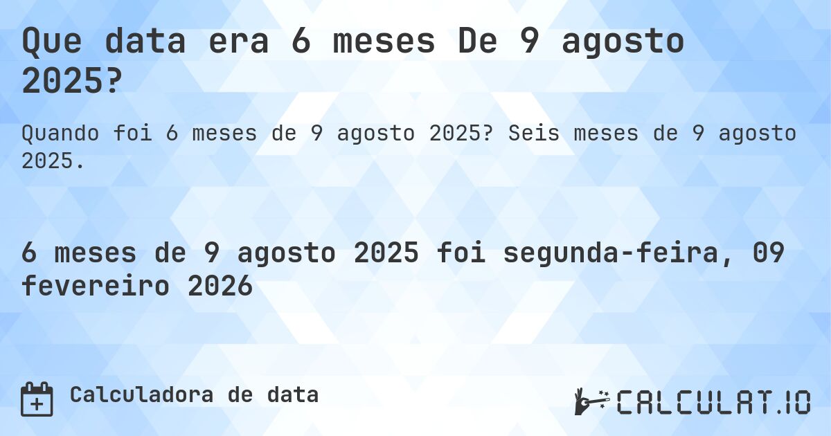 Que data era 6 meses De 9 agosto 2025?. Seis meses de 9 agosto 2025.