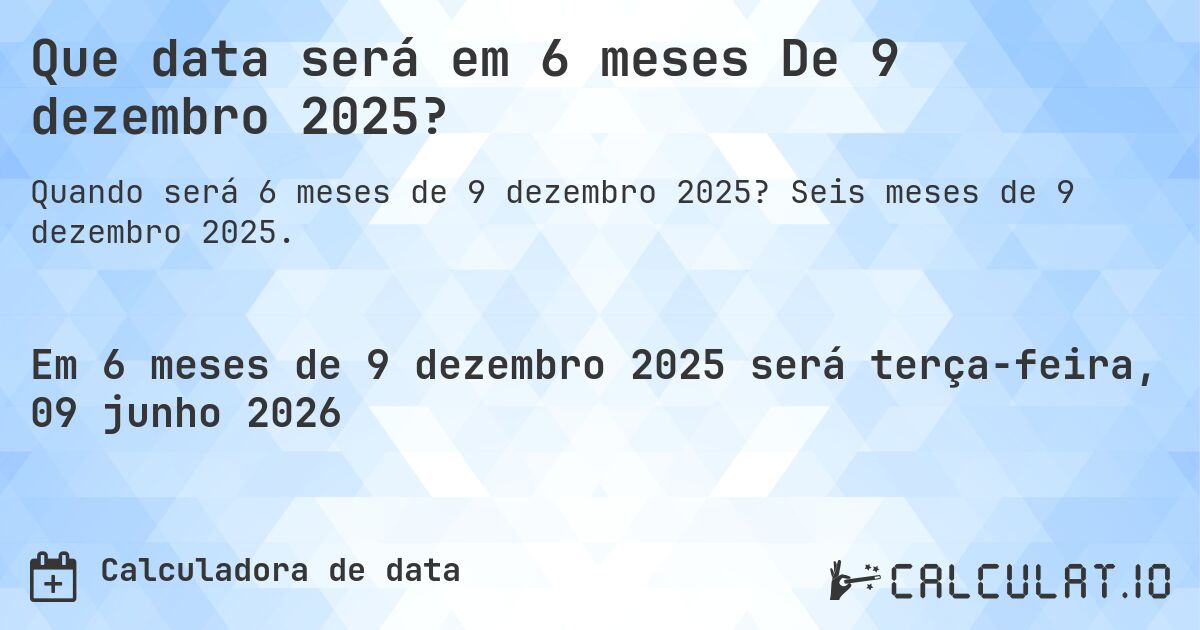 Que data será em 6 meses De 9 dezembro 2025?. Seis meses de 9 dezembro 2025.