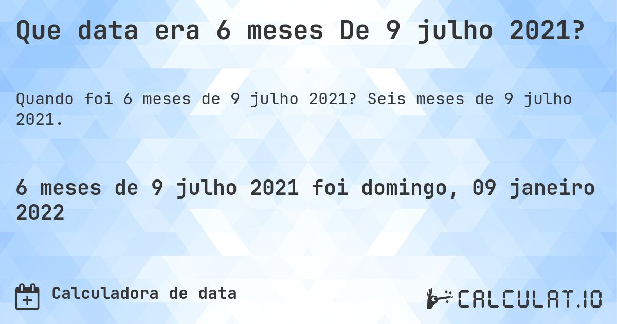 Que data era 6 meses De 9 julho 2021?. Seis meses de 9 julho 2021.