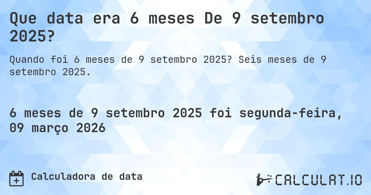 Que data era 6 meses De 9 setembro 2025?. Seis meses de 9 setembro 2025.