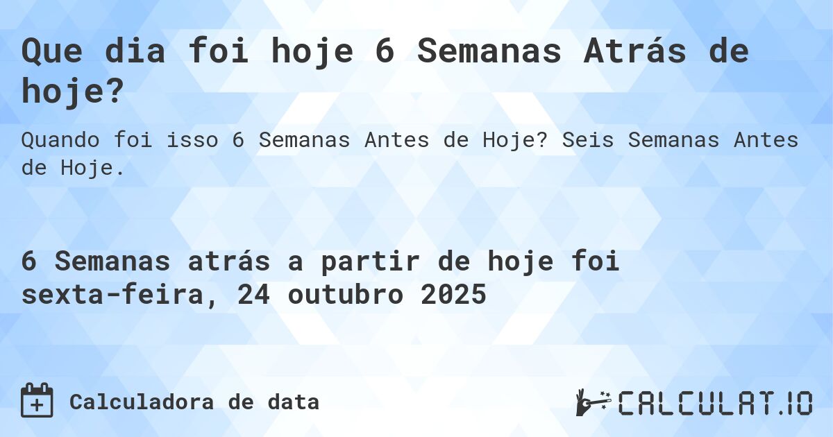 Que dia foi hoje 6 Semanas Atrás de hoje?. Seis Semanas Antes de Hoje.
