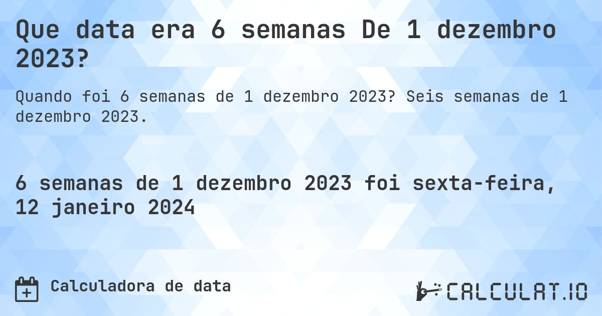 Que data era 6 semanas De 1 dezembro 2023?. Seis semanas de 1 dezembro 2023.